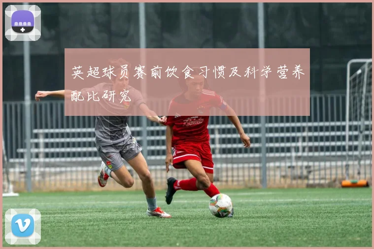 英超球员赛前饮食习惯及科学营养配比研究