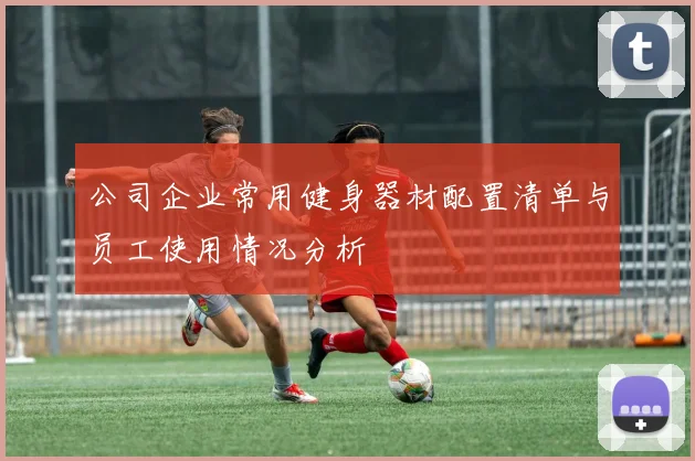 公司企业常用健身器材配置清单与员工使用情况分析