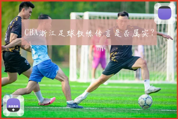 CBA浙江足球教练传言是否属实？