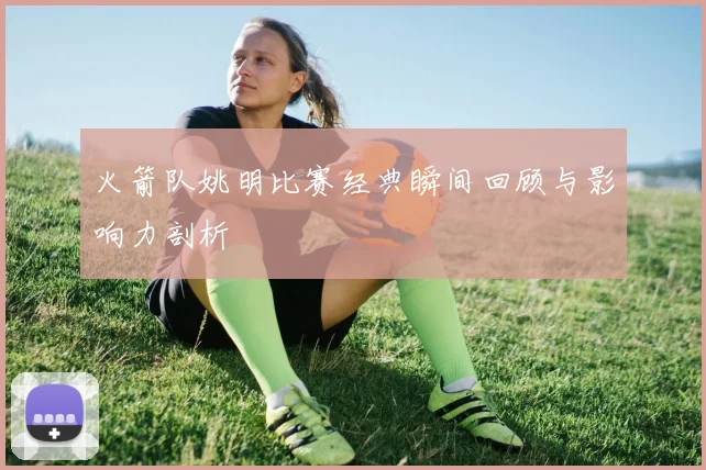 火箭队姚明比赛经典瞬间回顾与影响力剖析