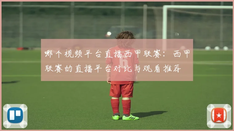 哪个视频平台直播西甲联赛：西甲联赛的直播平台对比与观看推荐
