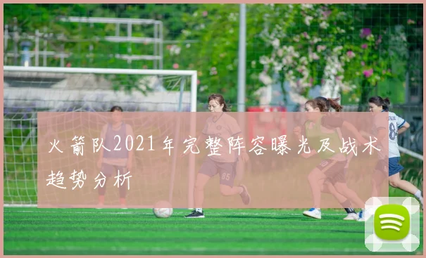 火箭队2021年完整阵容曝光及战术趋势分析