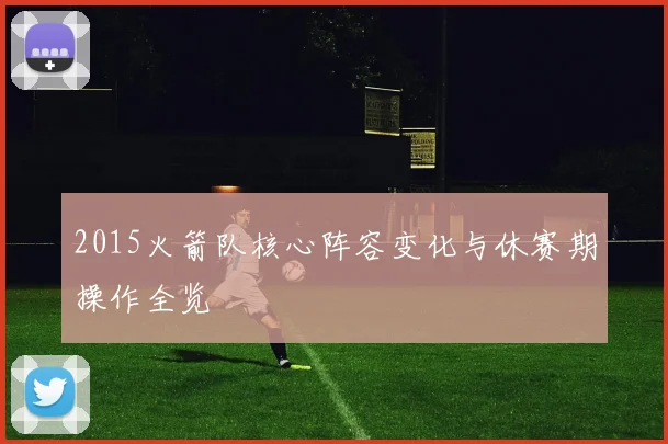 2015火箭队核心阵容变化与休赛期操作全览