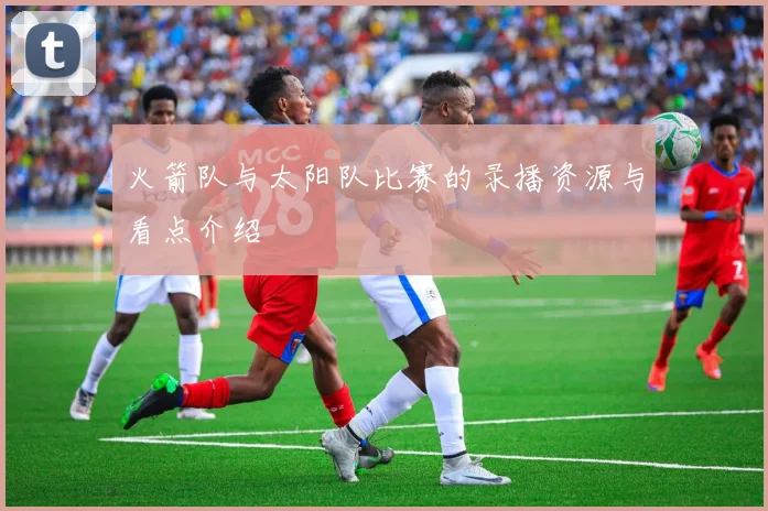 火箭队与太阳队比赛的录播资源与看点介绍