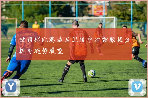 世俱杯比赛边后卫传中次数数据分析与趋势展望