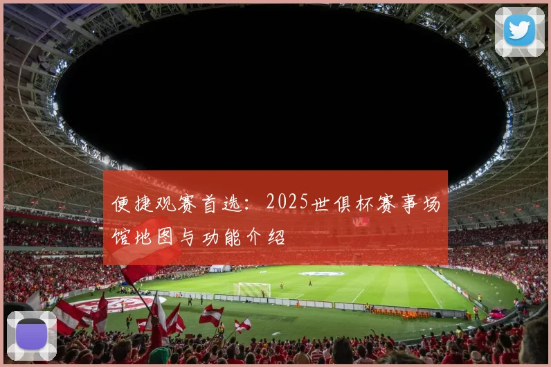 便捷观赛首选：2025世俱杯赛事场馆地图与功能介绍