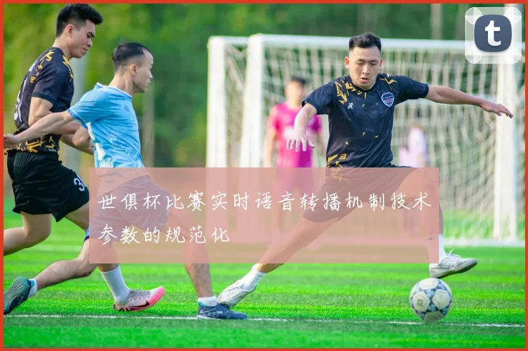 世俱杯比赛实时语音转播机制技术参数的规范化