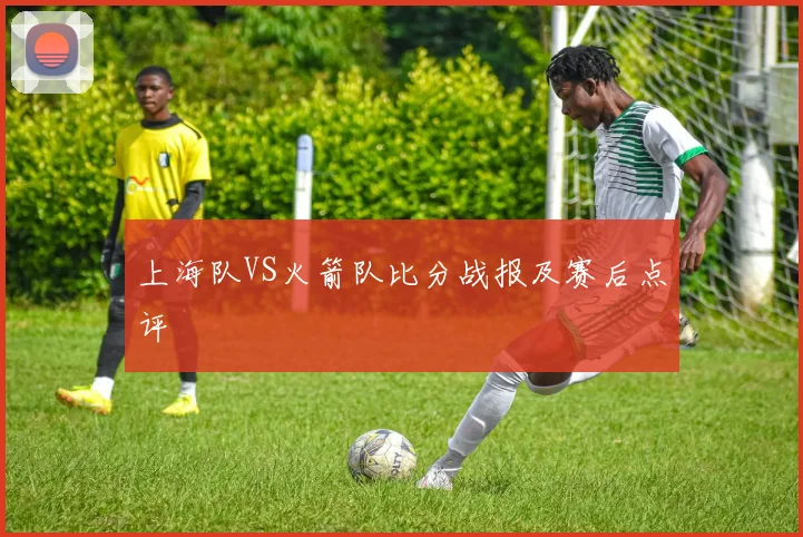 上海队VS火箭队比分战报及赛后点评
