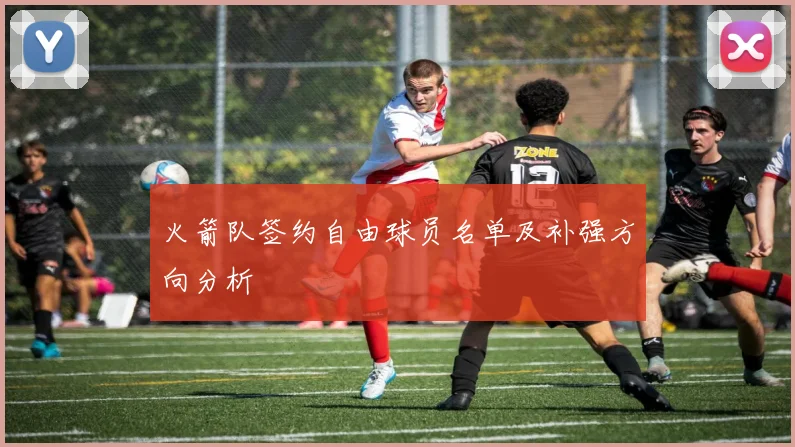 火箭队签约自由球员名单及补强方向分析